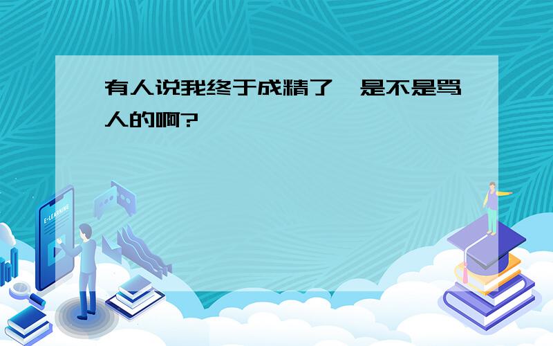 有人说我终于成精了,是不是骂人的啊?