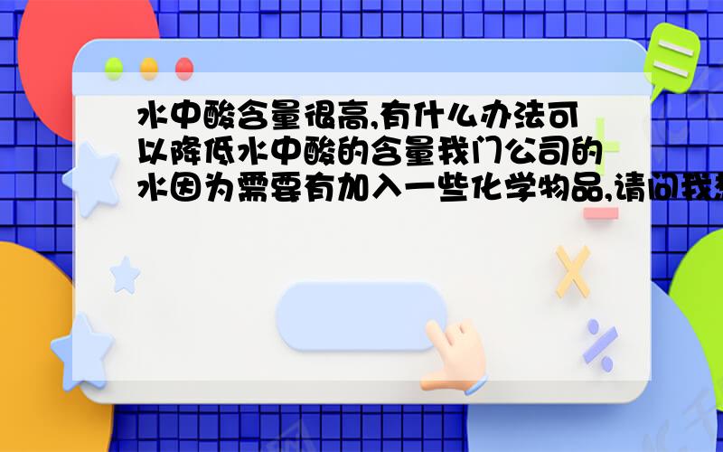 水中酸含量很高,有什么办法可以降低水中酸的含量我门公司的水因为需要有加入一些化学物品,请问我想把此水再利用有何良策啊.