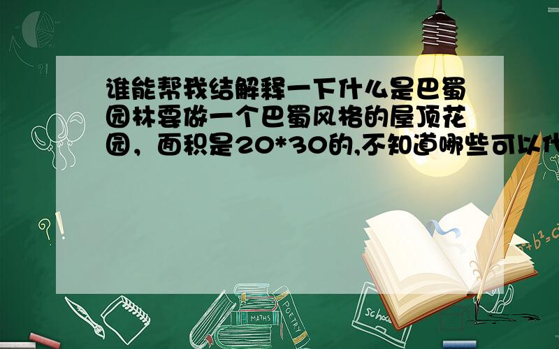 谁能帮我结解释一下什么是巴蜀园林要做一个巴蜀风格的屋顶花园，面积是20*30的,不知道哪些可以代表巴蜀园林的特色?