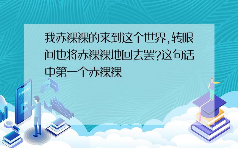 我赤裸裸的来到这个世界,转眼间也将赤裸裸地回去罢?这句话中第一个赤裸裸