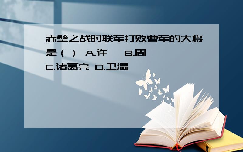 赤壁之战时联军打败曹军的大将是（） A.许攸 B.周瑜 C.诸葛亮 D.卫温