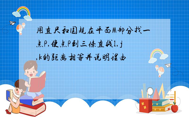 用直尺和圆规在平面M部分找一点P,使点P到三条直线l,j,k的距离相等并说明理由