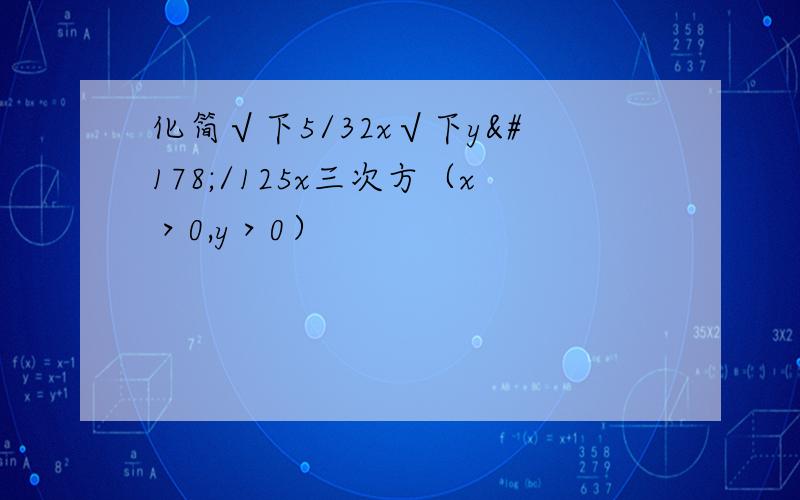 化简√下5/32x√下y²/125x三次方（x＞0,y＞0）