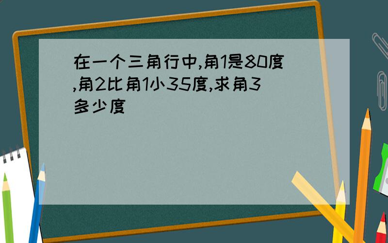 在一个三角行中,角1是80度,角2比角1小35度,求角3多少度