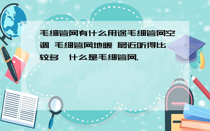 毛细管网有什么用途毛细管网空调 毛细管网地暖 最近听得比较多,什么是毛细管网.