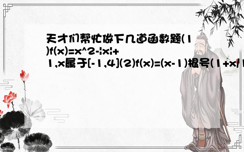 天才们帮忙做下几道函数题(1)f(x)=x^2-|x|+1,x属于[-1,4](2)f(x)=(x-1)根号(1+x/1-x),x属于（-1,1）(3)f(x)={x(1-x),x0 (4)若偶函数f（x)在（-无穷大,0]上我增函数,则满足f（1）=