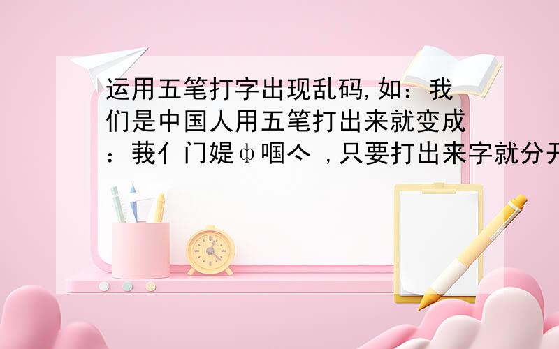 运用五笔打字出现乱码,如：我们是中国人用五笔打出来就变成：莪亻门媞ф啯亽 ,只要打出来字就分开了请问出现这各情况是怎么回事呢?请各位哥姐帮忙!谢谢～!