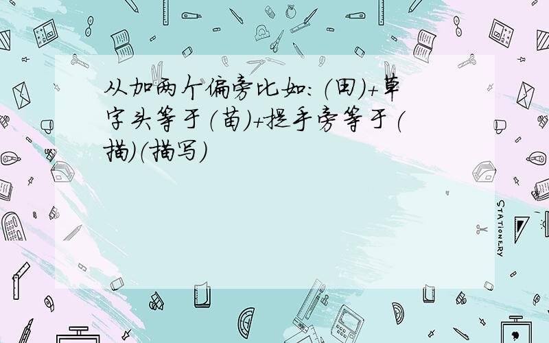 从加两个偏旁比如：（田）+草字头等于（苗）+提手旁等于(描）（描写)