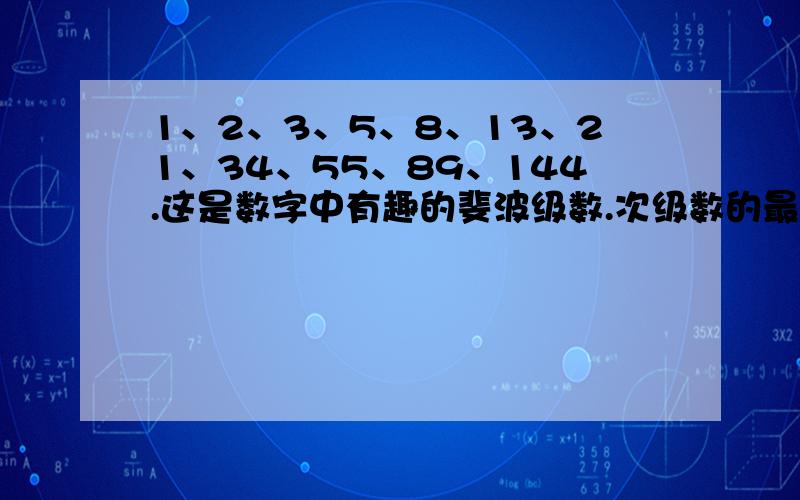 1、2、3、5、8、13、21、34、55、89、144.这是数字中有趣的斐波级数.次级数的最大特点是（用自己的语言描述）