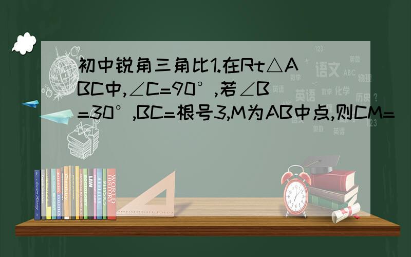 初中锐角三角比1.在Rt△ABC中,∠C=90°,若∠B=30°,BC=根号3,M为AB中点,则CM=___.2.已知斜坡的坡度l=1:3,坡面的沿直高度是5米,则斜坡的长是_____.