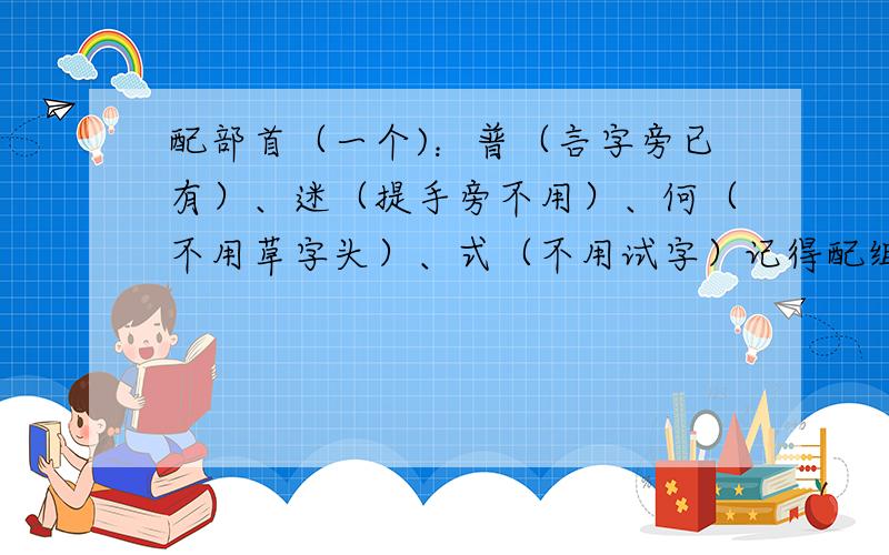 配部首（一个)：普（言字旁已有）、迷（提手旁不用）、何（不用草字头）、式（不用试字）记得配组词.