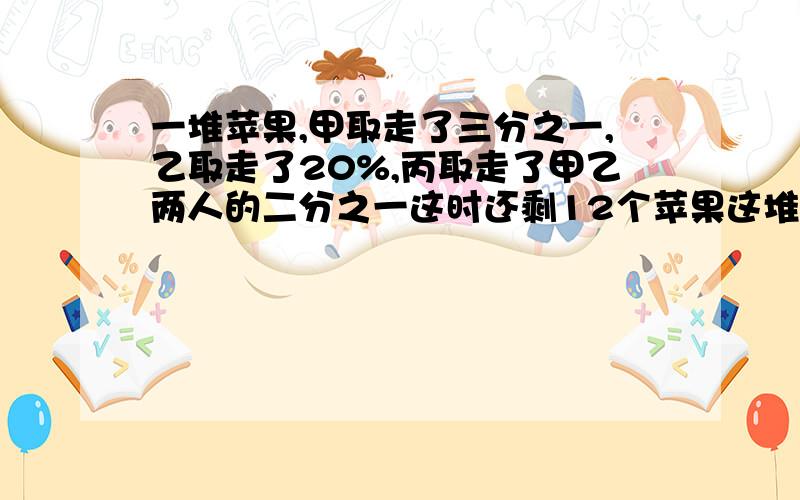 一堆苹果,甲取走了三分之一,乙取走了20%,丙取走了甲乙两人的二分之一这时还剩12个苹果这堆苹果有多少个