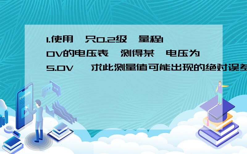 1.使用一只0.2级,量程10V的电压表,测得某一电压为5.0V ,求此测量值可能出现的绝对误差和相对误差的最大值.