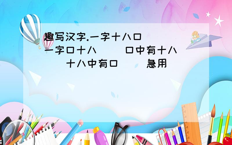 趣写汉字.一字十八口（ ） 一字口十八（ ）口中有十八（ ） 十八中有口（ ）急用