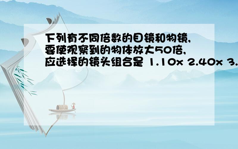 下列有不同倍数的目镜和物镜,要使观察到的物体放大50倍,应选择的镜头组合是 1.10x 2.40x 3.25x 4.5x 5.25x 6.10xa.1和4 b.4和5 c.3和5 d.2和6