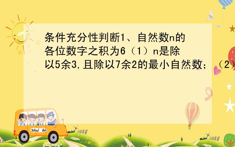 条件充分性判断1、自然数n的各位数字之积为6（1）n是除以5余3,且除以7余2的最小自然数；（2）n是形如2^4^m（m是正整数）的最小自然数.条件1充分,条件2 也充分.