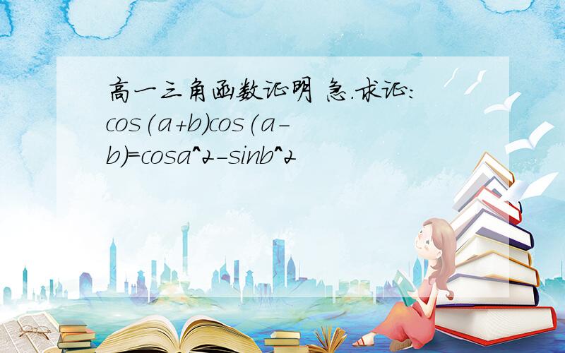 高一三角函数证明 急.求证：cos(a+b)cos(a-b)=cosa^2-sinb^2