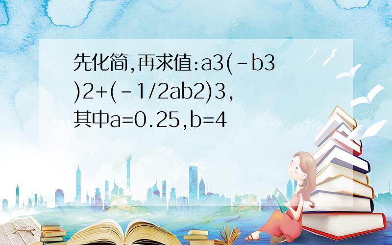 先化简,再求值:a3(-b3)2+(-1/2ab2)3,其中a=0.25,b=4