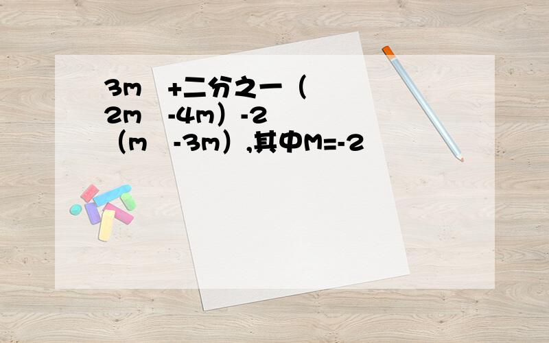 3m²+二分之一（2m²-4m）-2（m²-3m）,其中M=-2