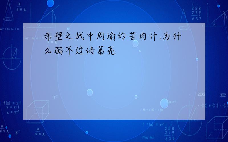 赤壁之战中周瑜的苦肉计,为什么骗不过诸葛亮