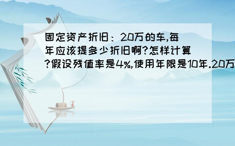 固定资产折旧：20万的车,每年应该提多少折旧啊?怎样计算?假设残值率是4%,使用年限是10年.20万的车,每年应该提多少折旧啊?怎样计算?假设残值率是4%,使用年限是10年.