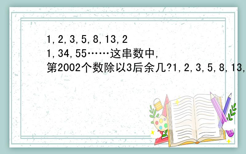 1,2,3,5,8,13,21,34,55……这串数中,第2002个数除以3后余几?1,2,3,5,8,13,21,34,55……这串数中,提示：从第三个数字中,每个数都是前两个个数的和.第2002个数除以3后余几?