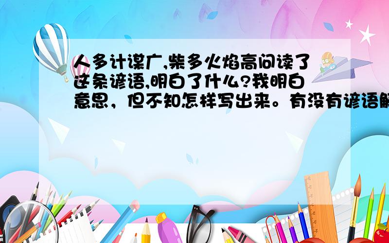 人多计谋广,柴多火焰高问读了这条谚语,明白了什么?我明白意思，但不知怎样写出来。有没有谚语解释大全的网址，