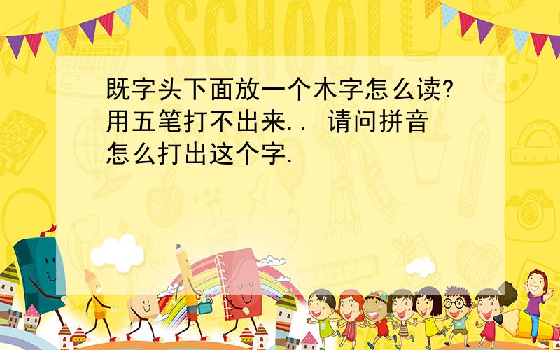 既字头下面放一个木字怎么读?用五笔打不出来.. 请问拼音怎么打出这个字.