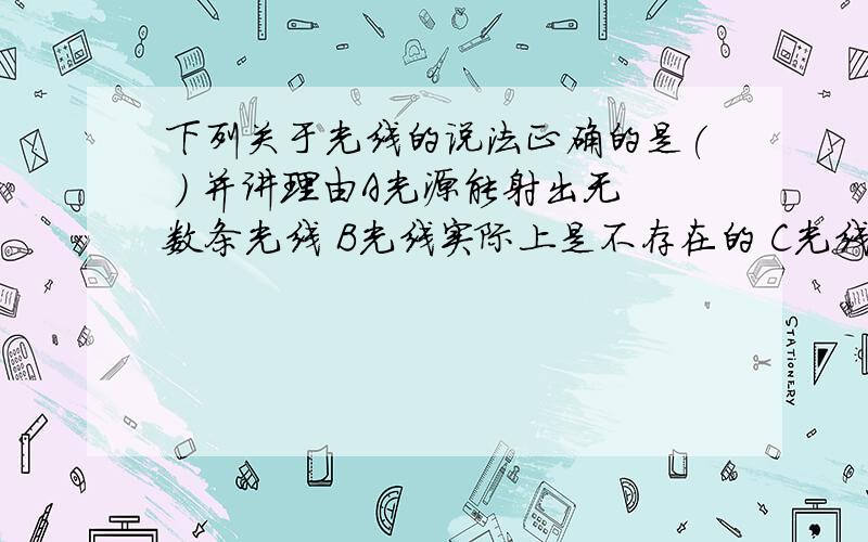 下列关于光线的说法正确的是( ) 并讲理由A光源能射出无数条光线 B光线实际上是不存在的 C光线就是很细的光束 D光线是用来表示光传播方向的直线