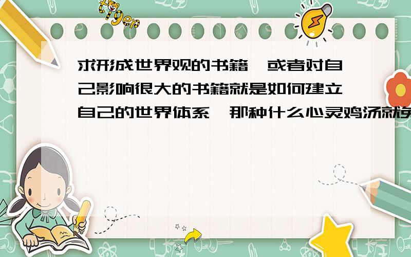 求形成世界观的书籍,或者对自己影响很大的书籍就是如何建立自己的世界体系,那种什么心灵鸡汤就免了.