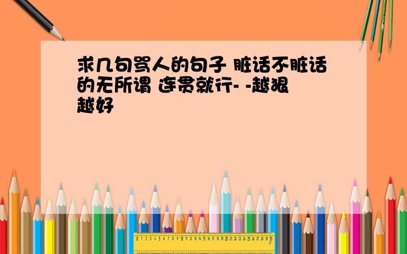 求几句骂人的句子 脏话不脏话的无所谓 连贯就行- -越狠越好