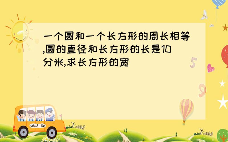 一个圆和一个长方形的周长相等,圆的直径和长方形的长是10分米,求长方形的宽