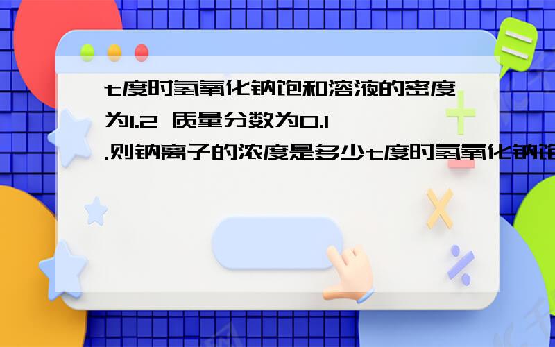 t度时氢氧化钠饱和溶液的密度为1.2 质量分数为0.1 .则钠离子的浓度是多少t度时氢氧化钠饱和溶液的密度为1.2克每毫升 质量分数为0.1 .则钠离子的浓度是多少