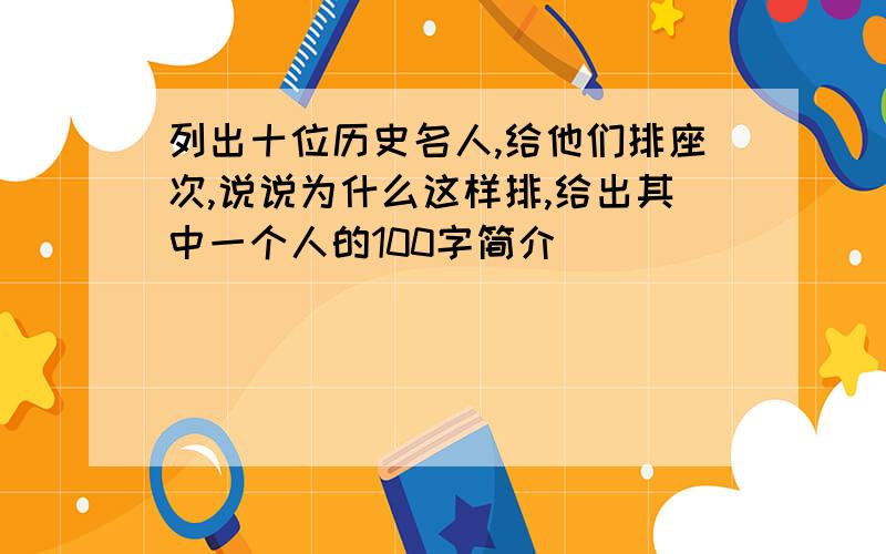 列出十位历史名人,给他们排座次,说说为什么这样排,给出其中一个人的100字简介