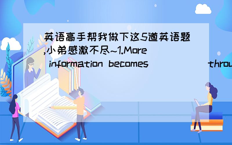 英语高手帮我做下这5道英语题,小弟感激不尽~1.More information becomes _____through the use of the internet.A.attainableB.availableC.approachableD.applicable2.It is not _____to quarrel with your boss.A.worthyB.worthC.valueD.valuable3.