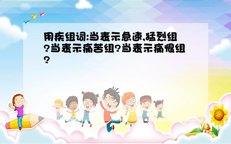 用疾组词:当表示急速,猛烈组?当表示痛苦组?当表示痛恨组?