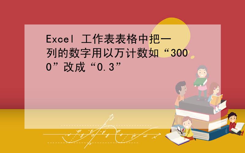 Excel 工作表表格中把一列的数字用以万计数如“3000”改成“0.3”