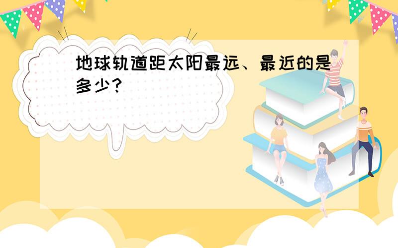 地球轨道距太阳最远、最近的是多少?