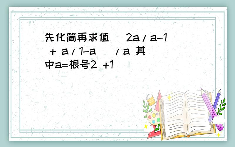 先化简再求值 （2a/a-1 + a/1-a ）/a 其中a=根号2 +1