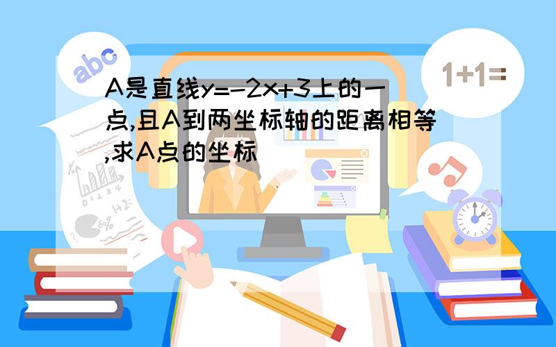 A是直线y=-2x+3上的一点,且A到两坐标轴的距离相等,求A点的坐标