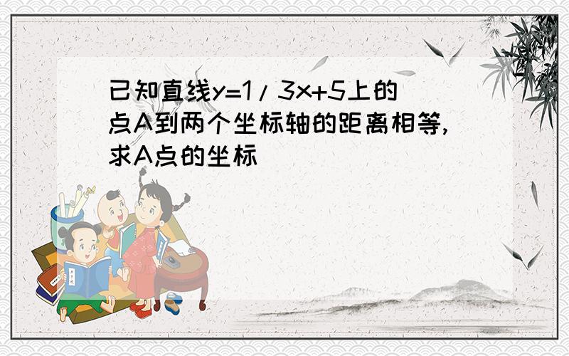 已知直线y=1/3x+5上的点A到两个坐标轴的距离相等,求A点的坐标