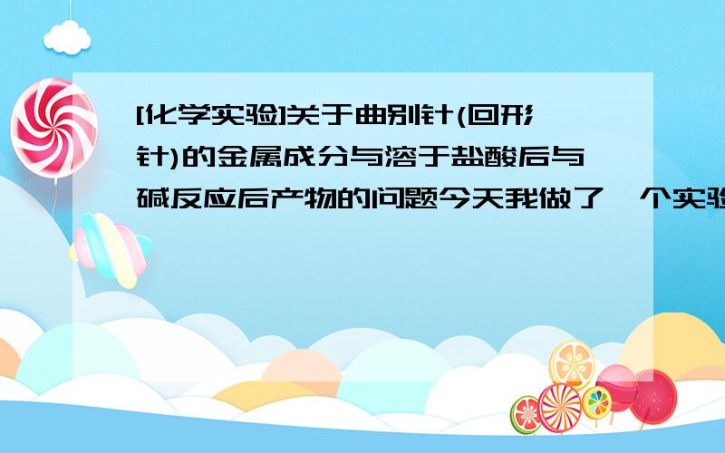 [化学实验]关于曲别针(回形针)的金属成分与溶于盐酸后与碱反应后产物的问题今天我做了一个实验,用三个曲别针与足量稀盐酸(刺激性气味不小,浓度不算太稀)反应,因为之前做过稀盐酸和不