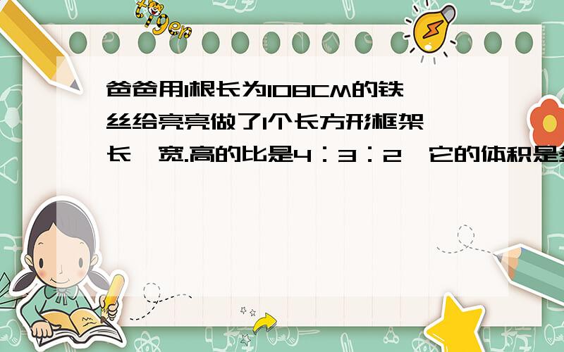 爸爸用1根长为108CM的铁丝给亮亮做了1个长方形框架,长,宽.高的比是4：3：2,它的体积是多少?