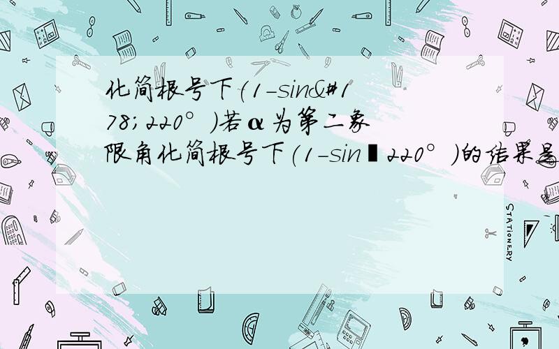 化简根号下(1-sin²220°）若α为第二象限角化简根号下(1-sin²220°）的结果是（）A。sin220°B。-sin220°C。cos220°D。-cos220°