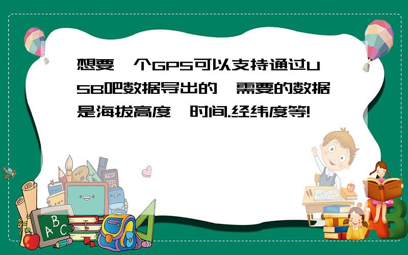 想要一个GPS可以支持通过USB吧数据导出的,需要的数据是海拔高度,时间.经纬度等!