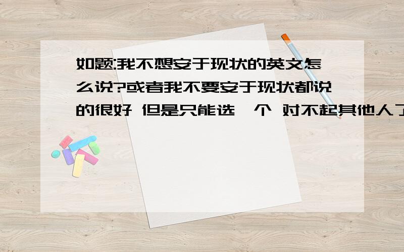 如题:我不想安于现状的英文怎么说?或者我不要安于现状都说的很好 但是只能选一个 对不起其他人了