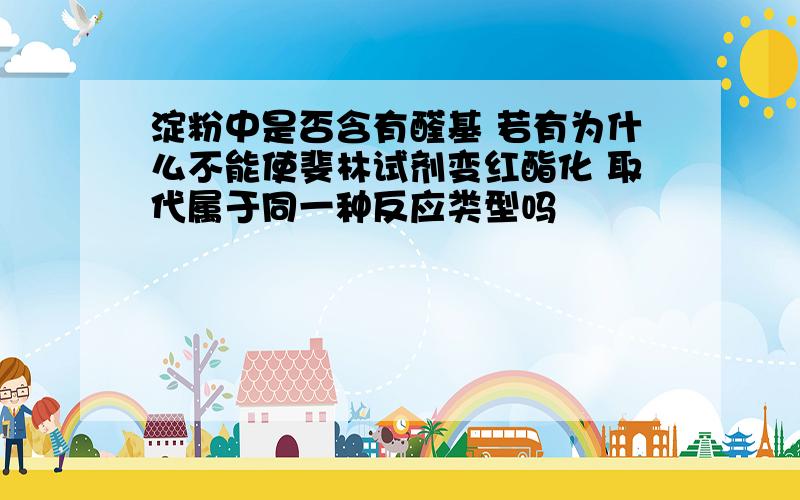 淀粉中是否含有醛基 若有为什么不能使斐林试剂变红酯化 取代属于同一种反应类型吗