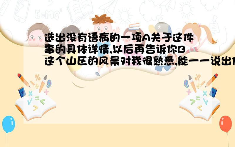 选出没有语病的一项A关于这件事的具体详情,以后再告诉你B这个山区的风景对我很熟悉,能一一说出佳处来C为了提高教学质量,老师们正在努力改进教学方法D在第十一届亚运会上,我国男女运