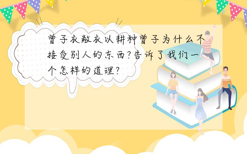 曾子衣敝衣以耕种曾子为什么不接受别人的东西?告诉了我们一个怎样的道理?