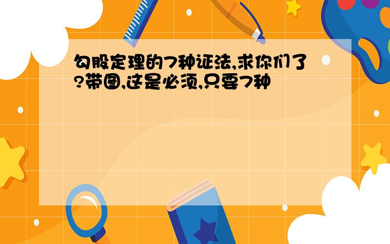 勾股定理的7种证法,求你们了?带图,这是必须,只要7种